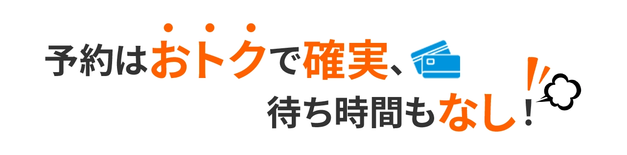 予約はおトクで確実、待ち時間もなし！